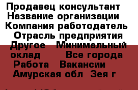 Продавец-консультант › Название организации ­ Компания-работодатель › Отрасль предприятия ­ Другое › Минимальный оклад ­ 1 - Все города Работа » Вакансии   . Амурская обл.,Зея г.